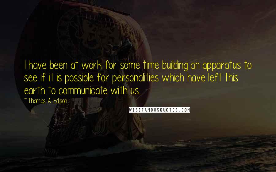 Thomas A. Edison quotes: I have been at work for some time building an apparatus to see if it is possible for personalities which have left this earth to communicate with us. Thomas A. Edison quotes: I have been at work for some time building an apparatus to see if it is possible for personalities which have left this earth to communicate with us.