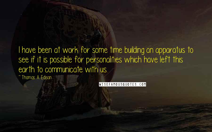 Thomas A. Edison quotes: I have been at work for some time building an apparatus to see if it is possible for personalities which have left this earth to communicate with us.