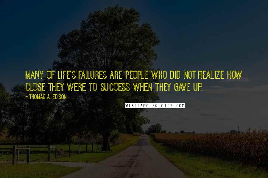Thomas A. Edison quotes: Many of life's failures are people who did not realize how close they were to success when they gave up. Thomas A. Edison quotes: Many of life's failures are people who did not realize how close they were to success when they gave up.