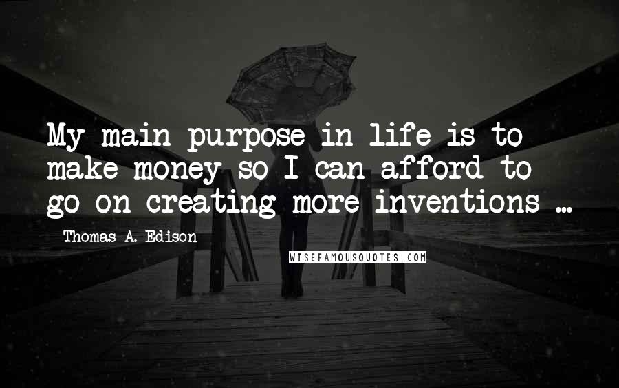 Thomas A. Edison quotes: My main purpose in life is to make money so I can afford to go on creating more inventions ...
