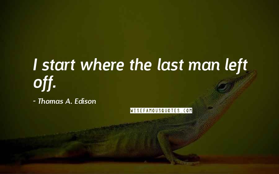 Thomas A. Edison quotes: I start where the last man left off.