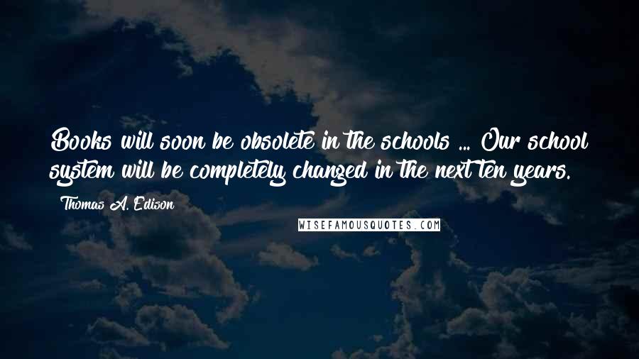 Thomas A. Edison quotes: Books will soon be obsolete in the schools ... Our school system will be completely changed in the next ten years. Thomas A. Edison quotes: Books will soon be obsolete in the schools ... Our school system will be completely changed in the next ten years.
