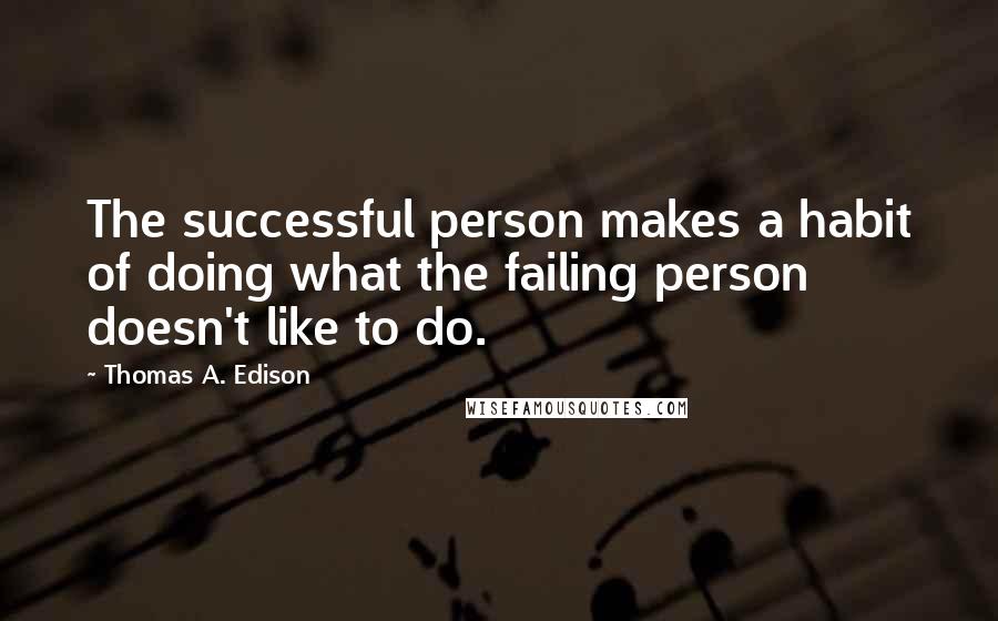 Thomas A. Edison quotes: The successful person makes a habit of doing what the failing person doesn't like to do.