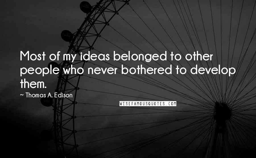 Thomas A. Edison quotes: Most of my ideas belonged to other people who never bothered to develop them.