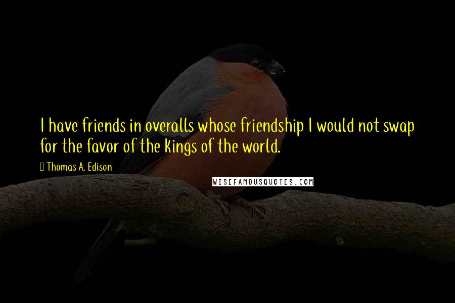 Thomas A. Edison quotes: I have friends in overalls whose friendship I would not swap for the favor of the kings of the world.