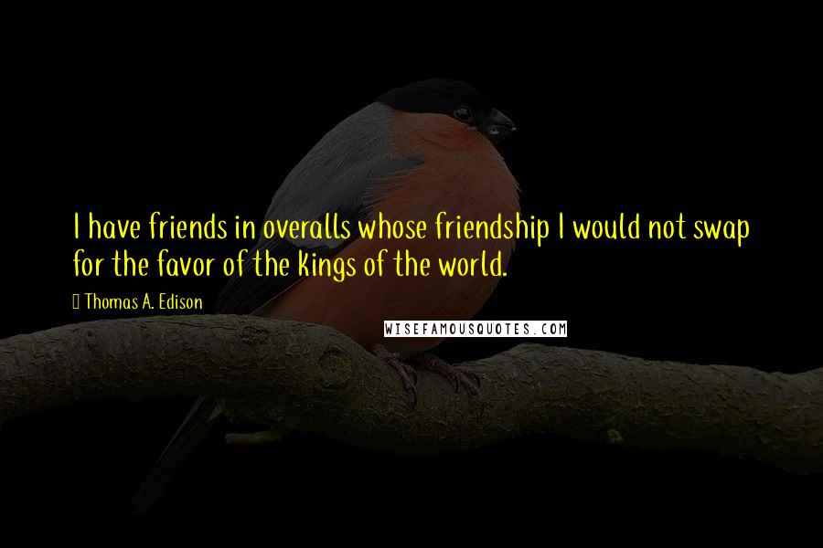 Thomas A. Edison quotes: I have friends in overalls whose friendship I would not swap for the favor of the kings of the world. Thomas A. Edison quotes: I have friends in overalls whose friendship I would not swap for the favor of the kings of the world.
