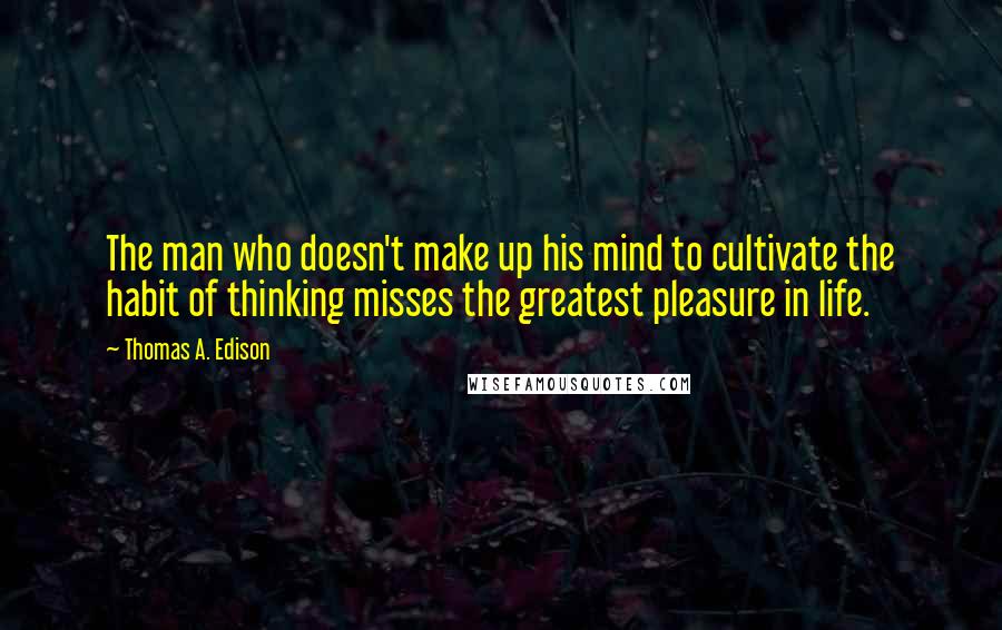 Thomas A. Edison quotes: The man who doesn't make up his mind to cultivate the habit of thinking misses the greatest pleasure in life.