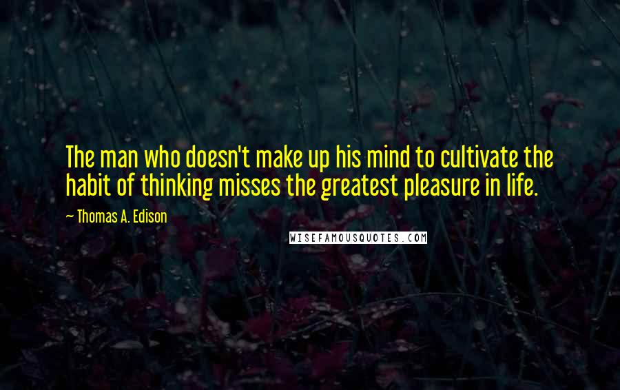 Thomas A. Edison quotes: The man who doesn't make up his mind to cultivate the habit of thinking misses the greatest pleasure in life. Thomas A. Edison quotes: The man who doesn't make up his mind to cultivate the habit of thinking misses the greatest pleasure in life.