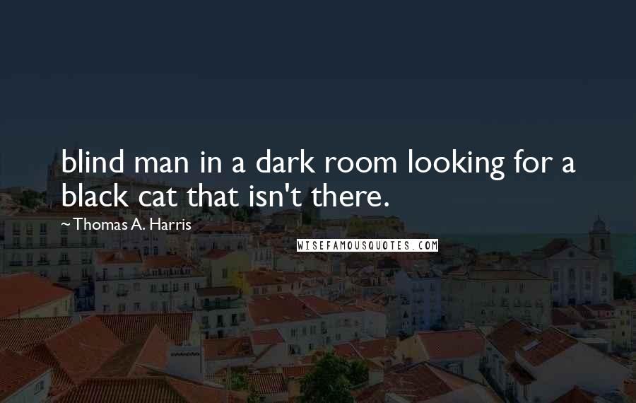 Thomas A. Harris quotes: blind man in a dark room looking for a black cat that isn't there.