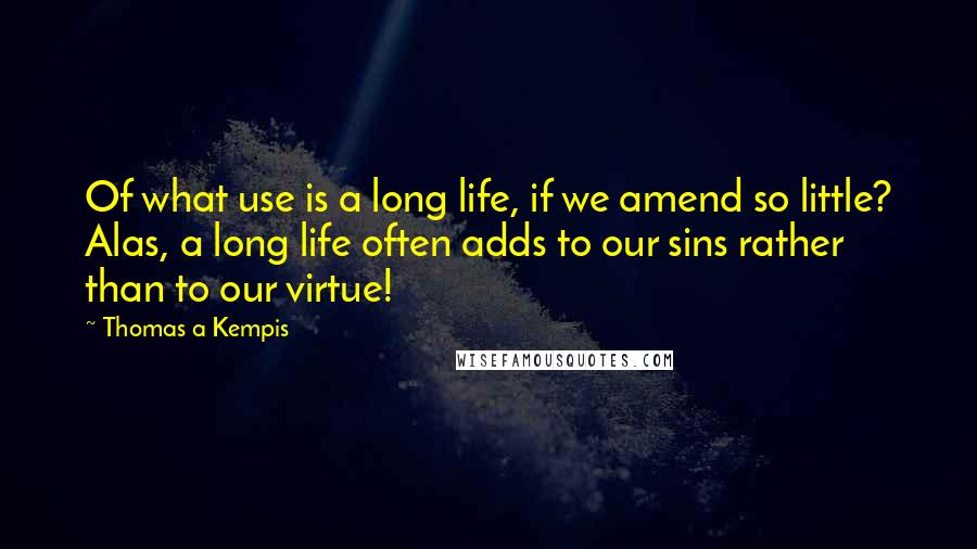 Thomas A Kempis quotes: Of what use is a long life, if we amend so little? Alas, a long life often adds to our sins rather than to our virtue!