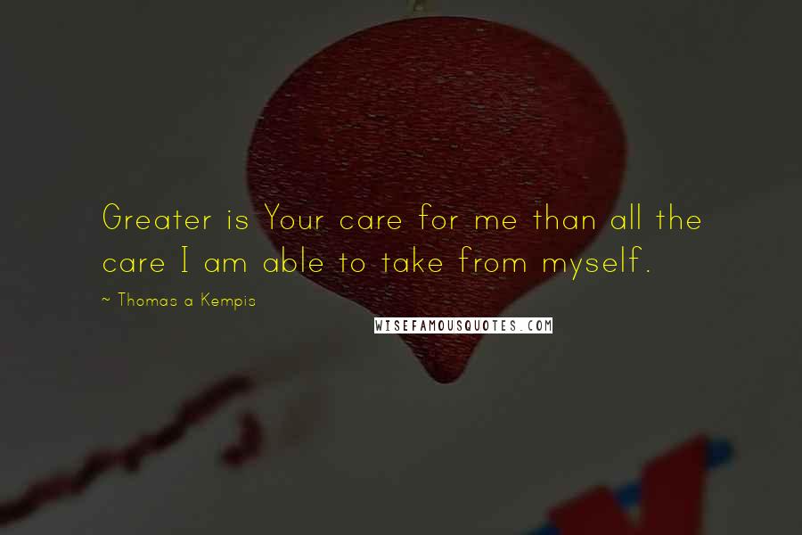 Thomas A Kempis quotes: Greater is Your care for me than all the care I am able to take from myself.