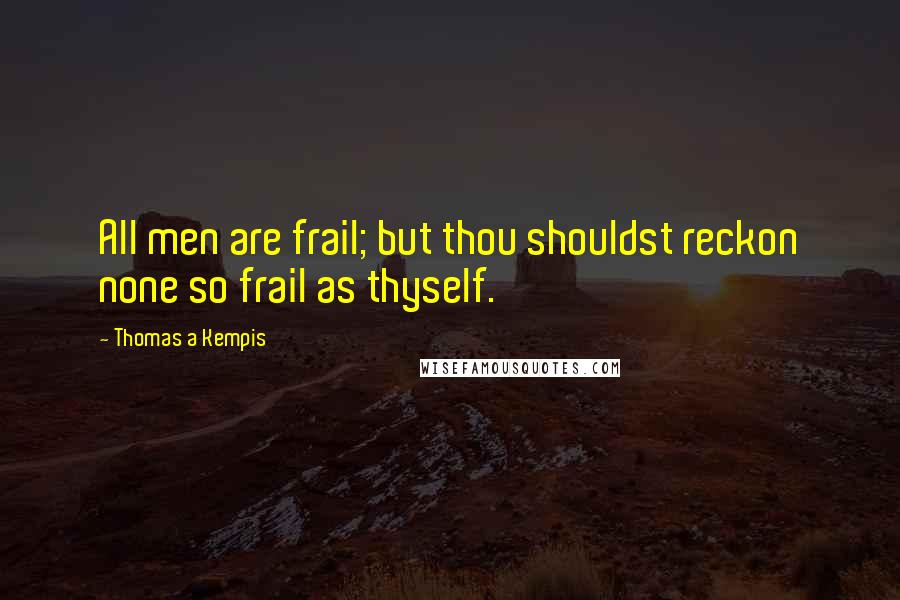 Thomas A Kempis quotes: All men are frail; but thou shouldst reckon none so frail as thyself.