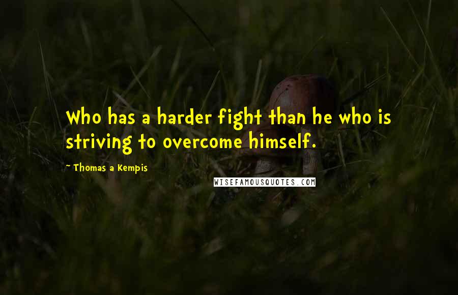 Thomas A Kempis quotes: Who has a harder fight than he who is striving to overcome himself.