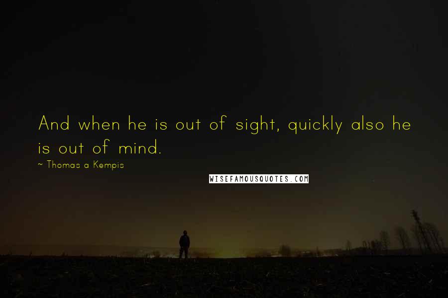 Thomas A Kempis quotes: And when he is out of sight, quickly also he is out of mind.