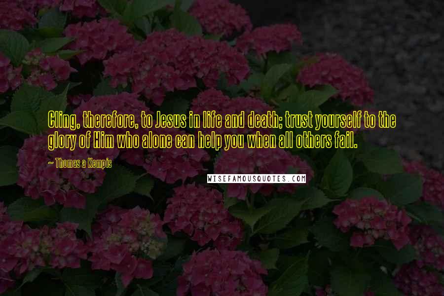 Thomas A Kempis quotes: Cling, therefore, to Jesus in life and death; trust yourself to the glory of Him who alone can help you when all others fail.