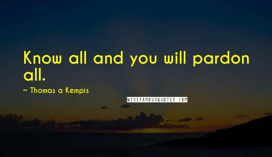 Thomas A Kempis quotes: Know all and you will pardon all.
