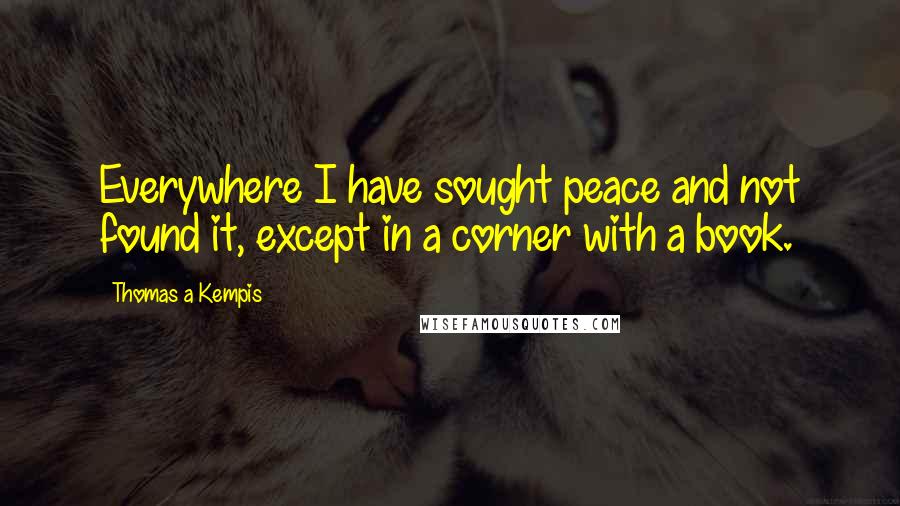Thomas A Kempis quotes: Everywhere I have sought peace and not found it, except in a corner with a book.