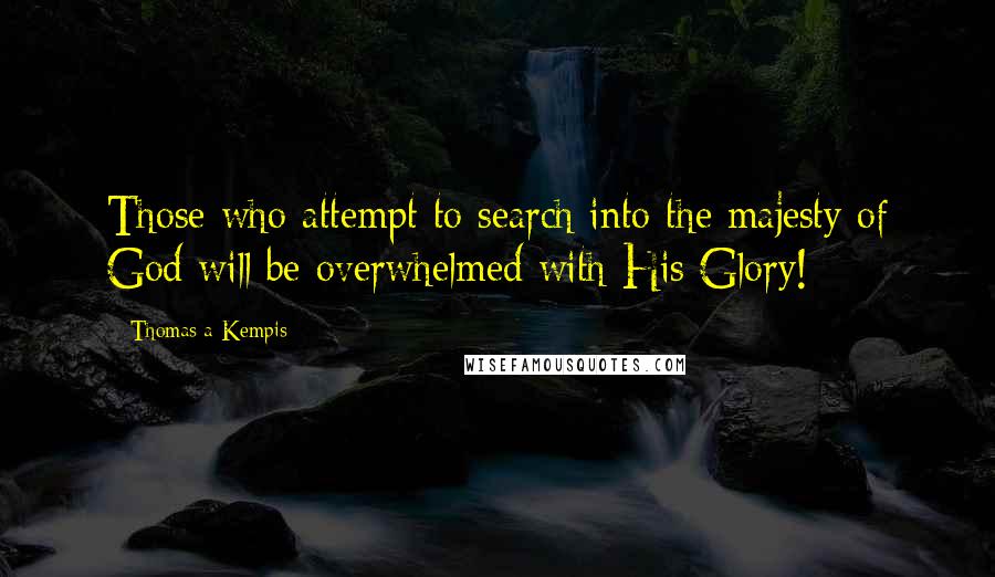 Thomas A Kempis quotes: Those who attempt to search into the majesty of God will be overwhelmed with His Glory!
