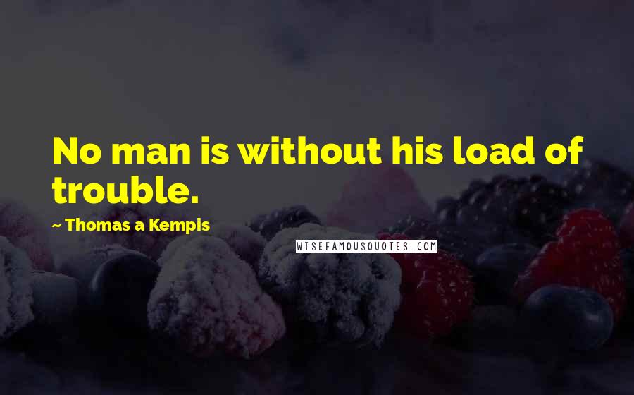 Thomas A Kempis quotes: No man is without his load of trouble.