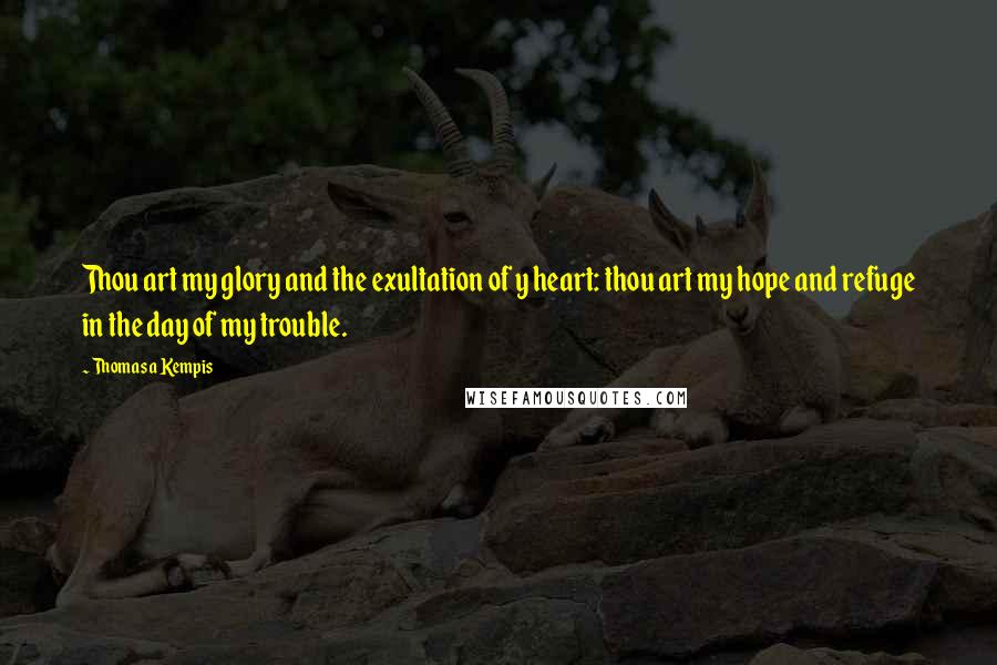 Thomas A Kempis quotes: Thou art my glory and the exultation of y heart: thou art my hope and refuge in the day of my trouble.