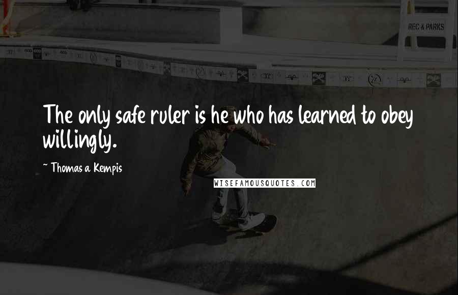 Thomas A Kempis quotes: The only safe ruler is he who has learned to obey willingly.