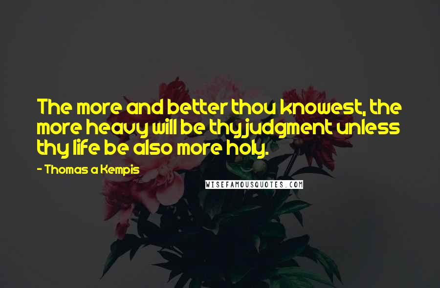 Thomas A Kempis quotes: The more and better thou knowest, the more heavy will be thy judgment unless thy life be also more holy.