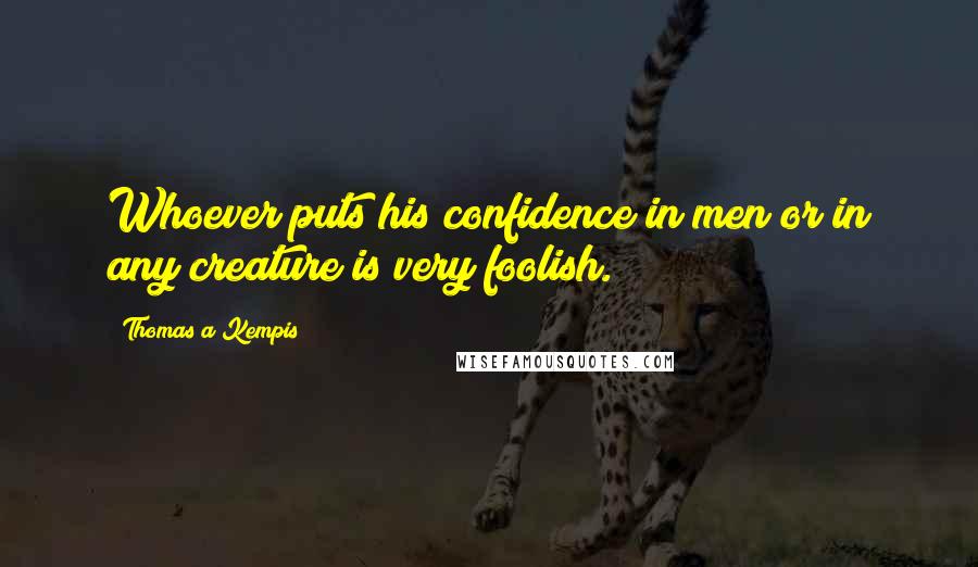 Thomas A Kempis quotes: Whoever puts his confidence in men or in any creature is very foolish.