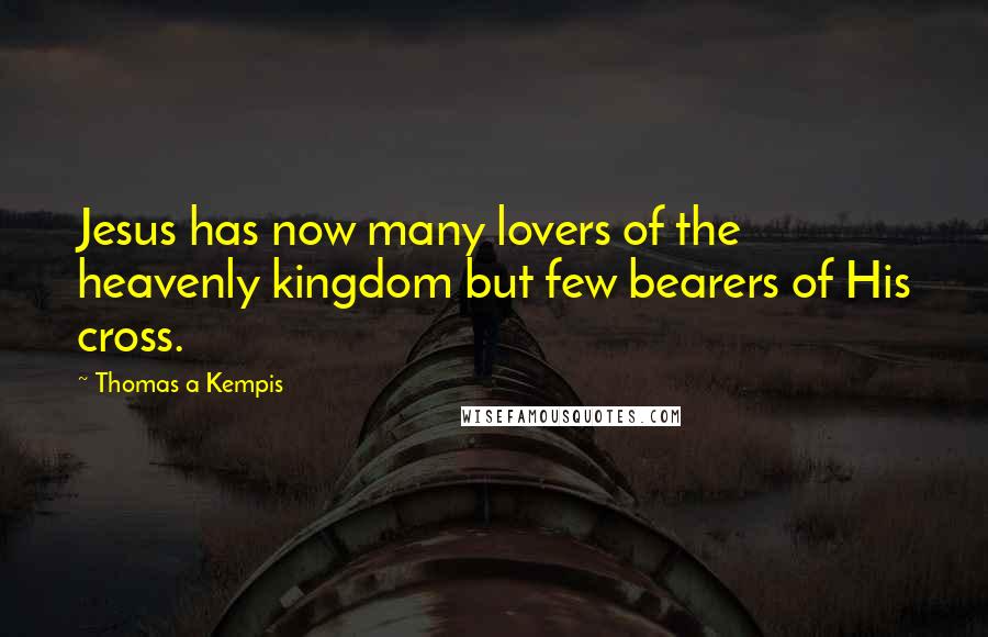 Thomas A Kempis quotes: Jesus has now many lovers of the heavenly kingdom but few bearers of His cross.