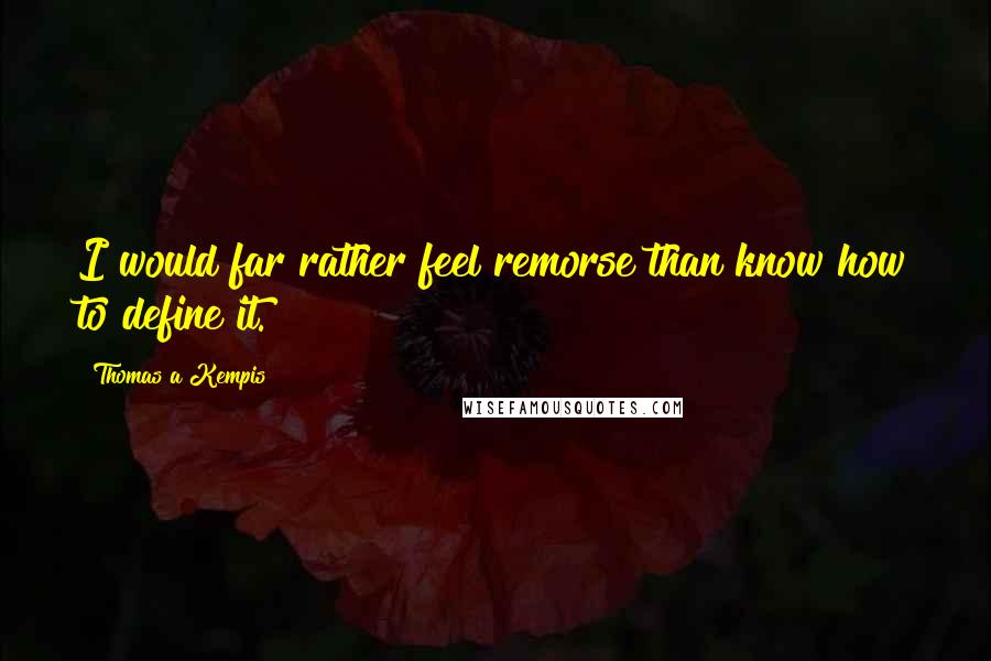 Thomas A Kempis quotes: I would far rather feel remorse than know how to define it.