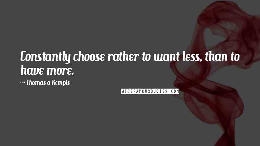 Thomas A Kempis quotes: Constantly choose rather to want less, than to have more.