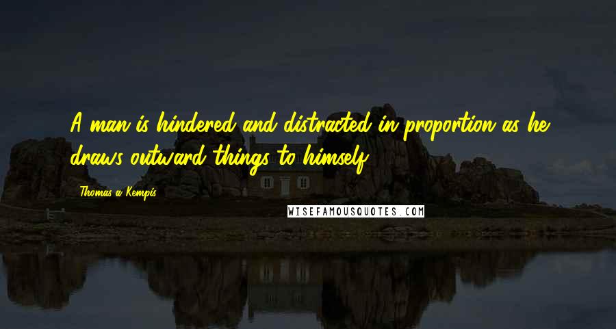 Thomas A Kempis quotes: A man is hindered and distracted in proportion as he draws outward things to himself.