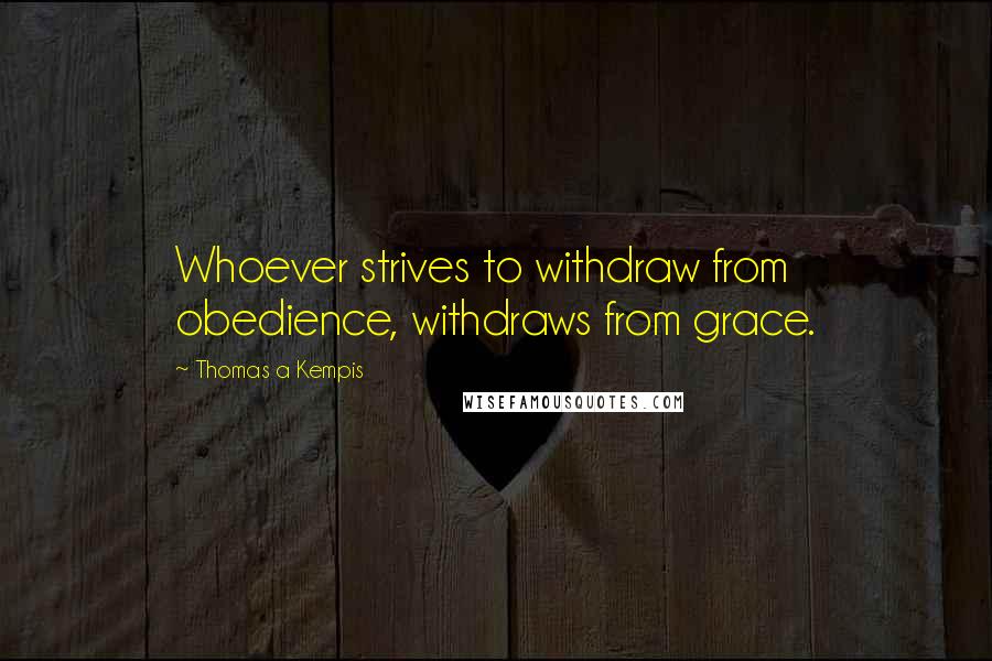 Thomas A Kempis quotes: Whoever strives to withdraw from obedience, withdraws from grace.