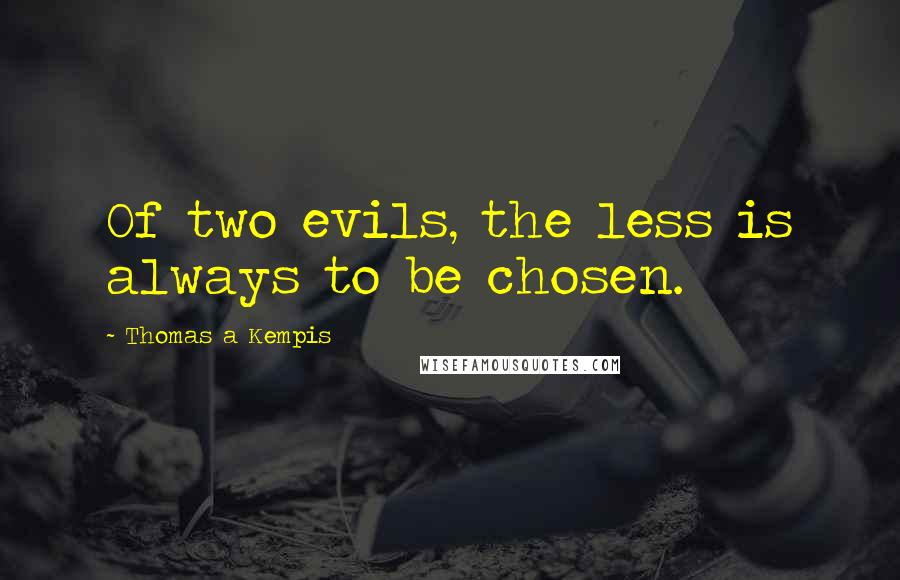 Thomas A Kempis quotes: Of two evils, the less is always to be chosen.