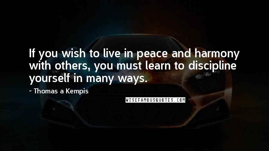 Thomas A Kempis quotes: If you wish to live in peace and harmony with others, you must learn to discipline yourself in many ways.