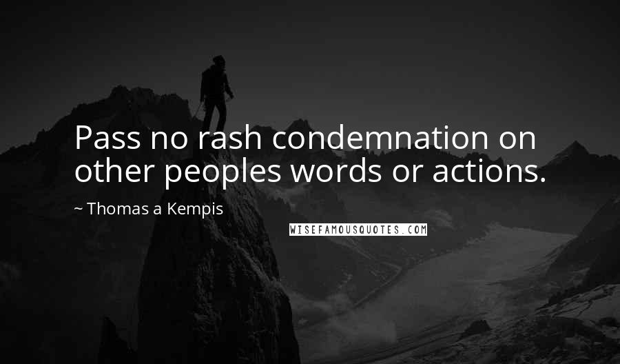 Thomas A Kempis quotes: Pass no rash condemnation on other peoples words or actions.