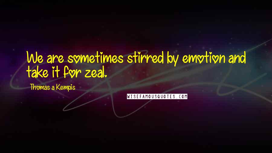 Thomas A Kempis quotes: We are sometimes stirred by emotion and take it for zeal.