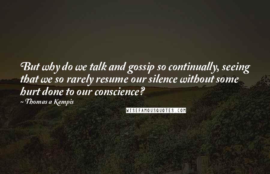 Thomas A Kempis quotes: But why do we talk and gossip so continually, seeing that we so rarely resume our silence without some hurt done to our conscience?