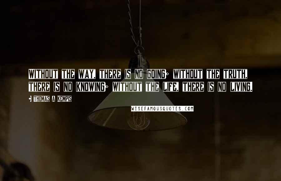 Thomas A Kempis quotes: Without the way, there is no going; without the truth, there is no knowing; without the life, there is no living.