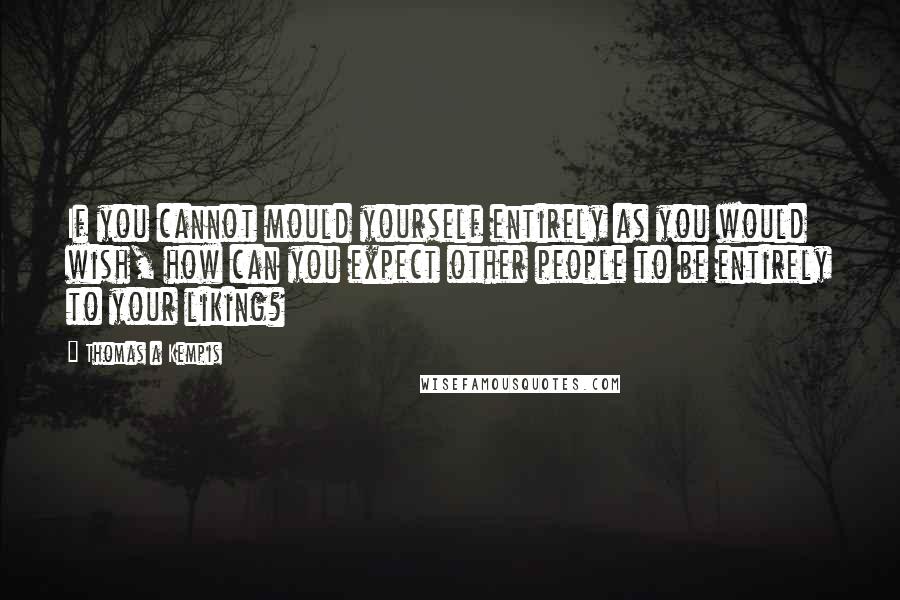 Thomas A Kempis quotes: If you cannot mould yourself entirely as you would wish, how can you expect other people to be entirely to your liking?