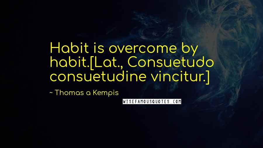 Thomas A Kempis quotes: Habit is overcome by habit.[Lat., Consuetudo consuetudine vincitur.]