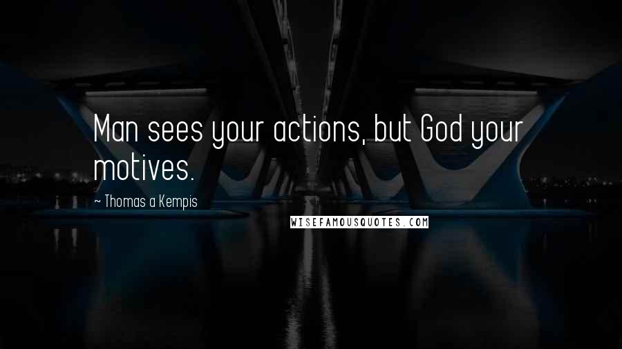 Thomas A Kempis quotes: Man sees your actions, but God your motives.