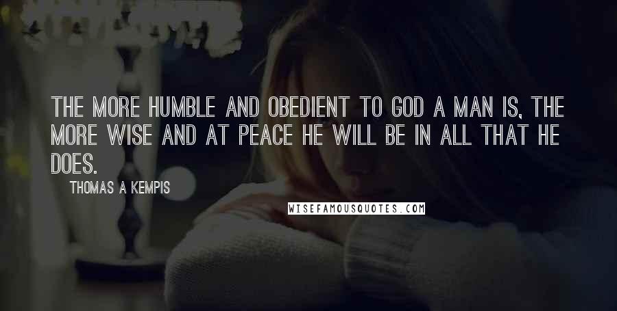 Thomas A Kempis quotes: The more humble and obedient to God a man is, the more wise and at peace he will be in all that he does.