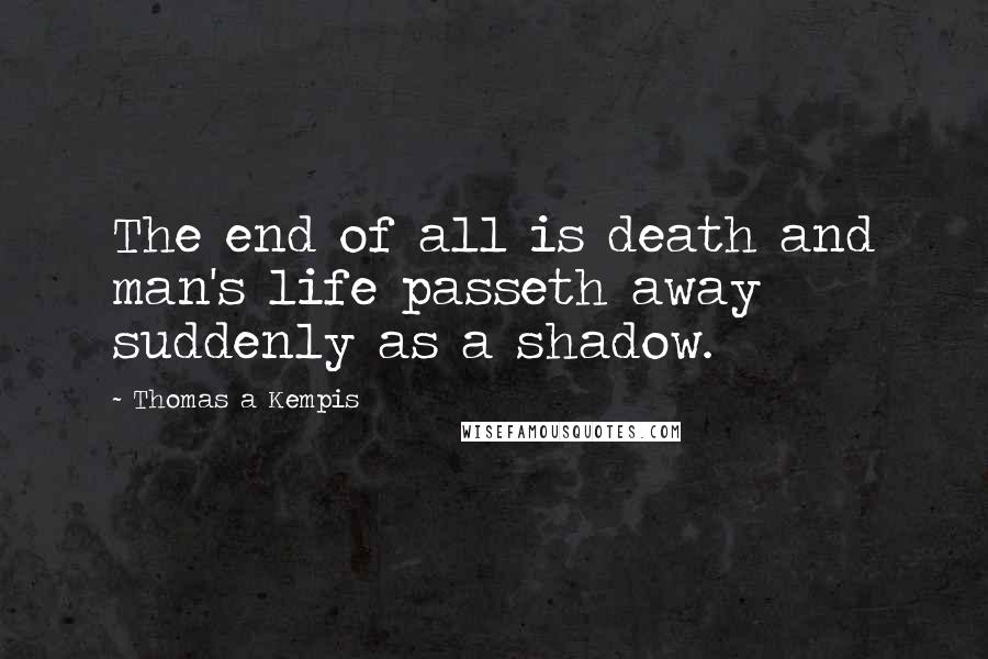 Thomas A Kempis quotes: The end of all is death and man's life passeth away suddenly as a shadow.