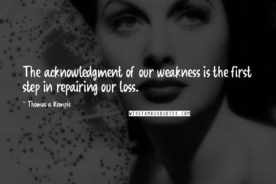 Thomas A Kempis quotes: The acknowledgment of our weakness is the first step in repairing our loss.