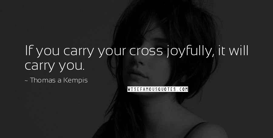 Thomas A Kempis quotes: If you carry your cross joyfully, it will carry you.