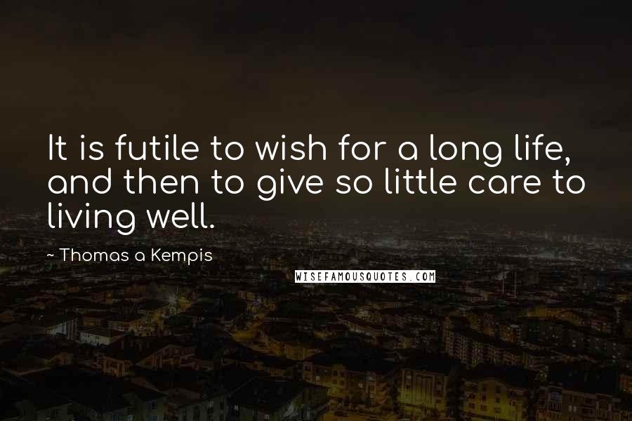 Thomas A Kempis quotes: It is futile to wish for a long life, and then to give so little care to living well.