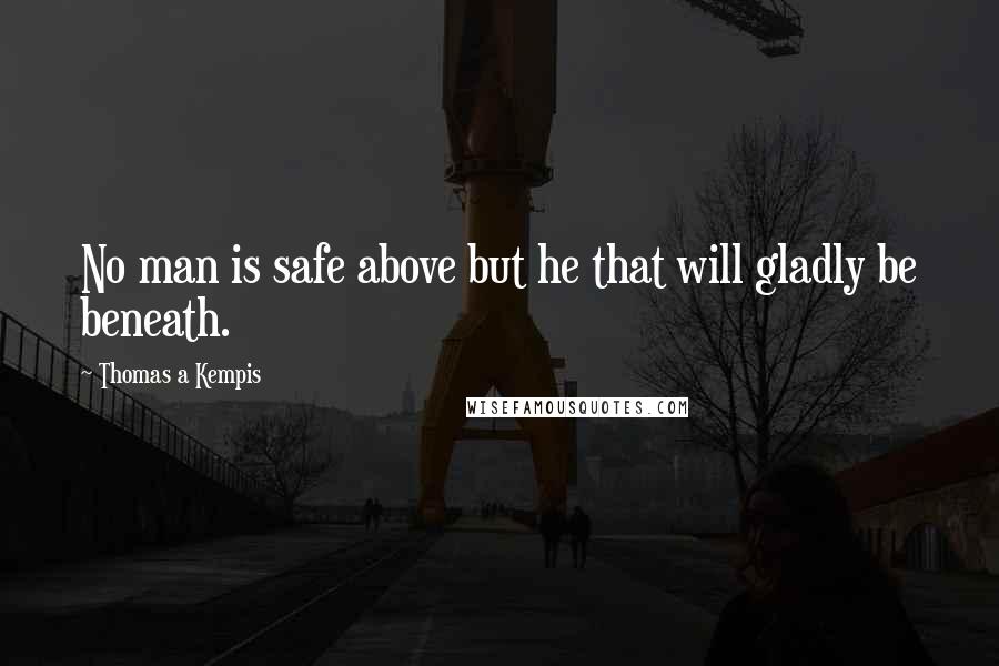 Thomas A Kempis quotes: No man is safe above but he that will gladly be beneath.