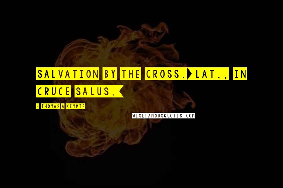 Thomas A Kempis quotes: Salvation by the cross.[Lat., In cruce salus.]