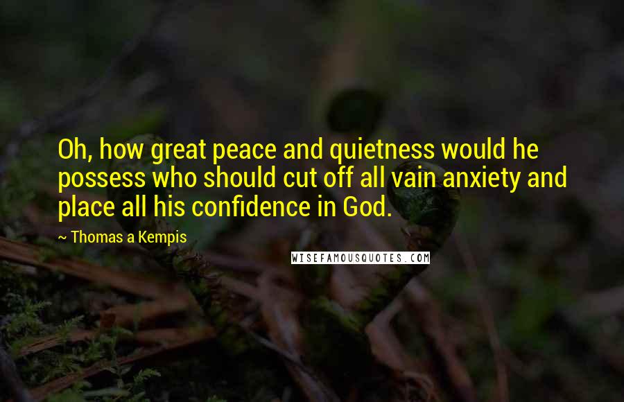 Thomas A Kempis quotes: Oh, how great peace and quietness would he possess who should cut off all vain anxiety and place all his confidence in God.