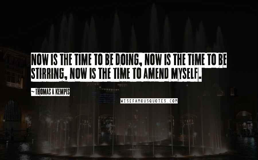 Thomas A Kempis quotes: Now is the time to be doing, now is the time to be stirring, now is the time to amend myself.